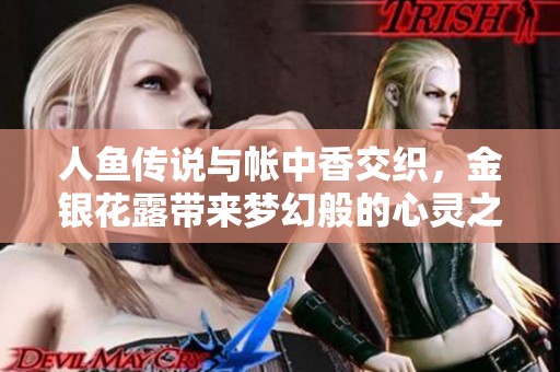 人鱼传说与帐中香交织，金银花露带来梦幻般的心灵之旅
