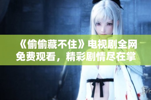 《偷偷藏不住》电视剧全网免费观看，精彩剧情尽在掌握之中