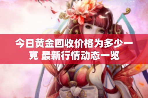 今日黄金回收价格为多少一克 最新行情动态一览