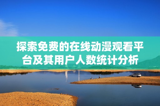 探索免费的在线动漫观看平台及其用户人数统计分析