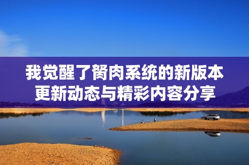 我觉醒了胬肉系统的新版本更新动态与精彩内容分享