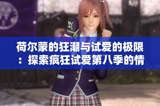 荷尔蒙的狂潮与试爱的极限：探索疯狂试爱第八季的情感与激情