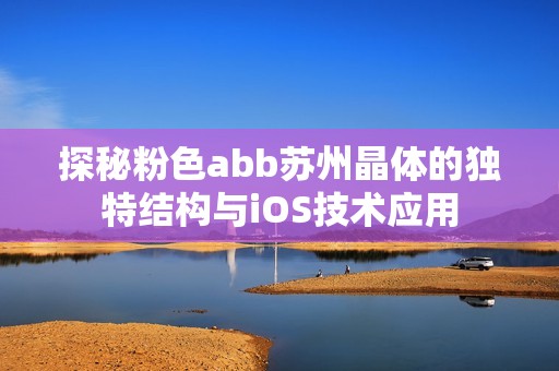 探秘粉色abb苏州晶体的独特结构与iOS技术应用