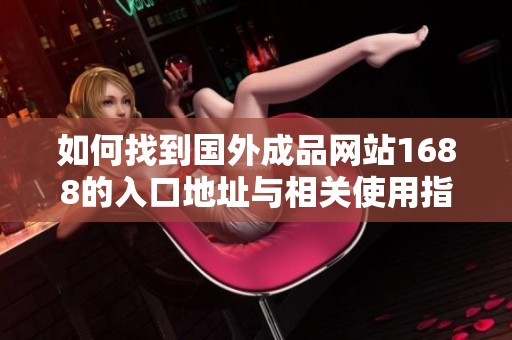 如何找到国外成品网站1688的入口地址与相关使用指南