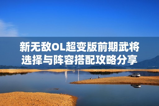 新无敌OL超变版前期武将选择与阵容搭配攻略分享