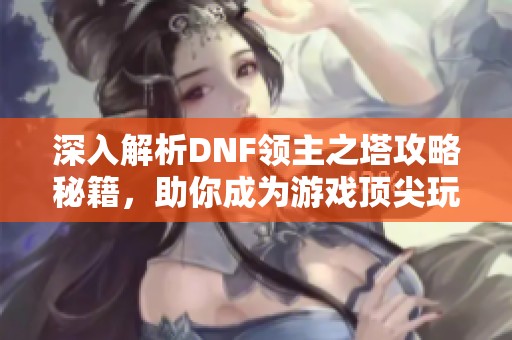 深入解析DNF领主之塔攻略秘籍，助你成为游戏顶尖玩家的终极指南
