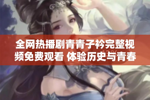 全网热播剧青青子衿完整视频免费观看 体验历史与青春的交汇之旅