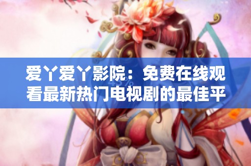 爱丫爱丫影院：免费在线观看最新热门电视剧的最佳平台推荐