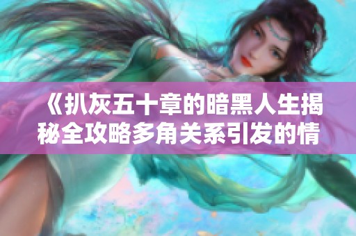 《扒灰五十章的暗黑人生揭秘全攻略多角关系引发的情感风暴》