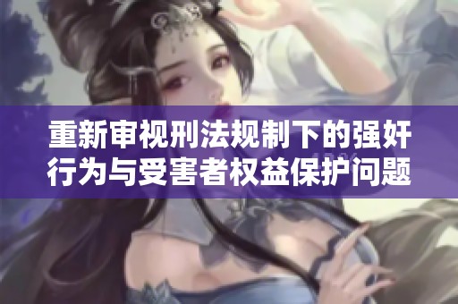 重新审视刑法规制下的强奸行为与受害者权益保护问题探讨