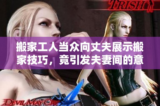 搬家工人当众向丈夫展示搬家技巧，竟引发夫妻间的意外话题和笑声