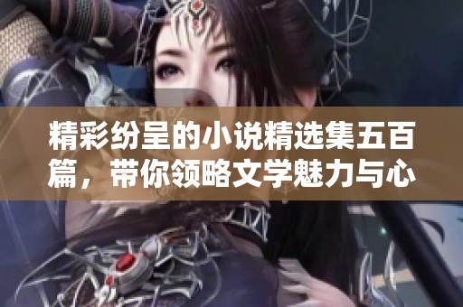 精彩纷呈的小说精选集五百篇，带你领略文学魅力与心灵碰撞