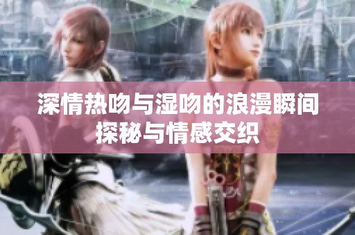 深情热吻与湿吻的浪漫瞬间探秘与情感交织