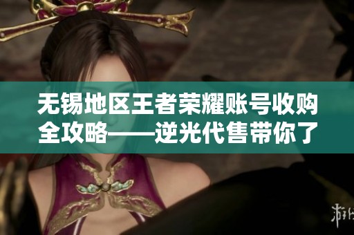 无锡地区王者荣耀账号收购全攻略——逆光代售带你了解市场动态