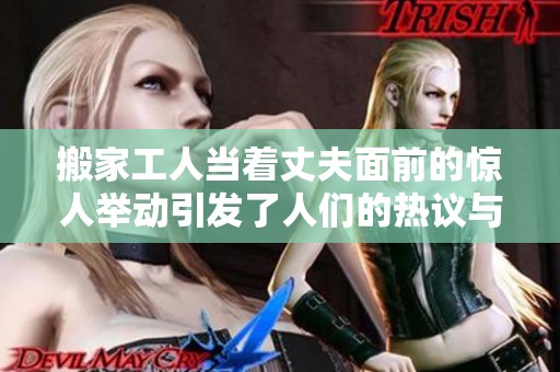 搬家工人当着丈夫面前的惊人举动引发了人们的热议与讨论