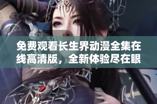 免费观看长生界动漫全集在线高清版，全新体验尽在眼前！
