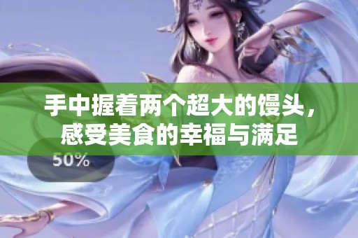 手中握着两个超大的馒头，感受美食的幸福与满足