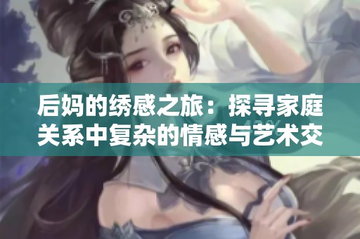后妈的绣感之旅：探寻家庭关系中复杂的情感与艺术交融