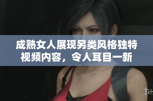 成熟女人展现另类风格独特视频内容，令人耳目一新