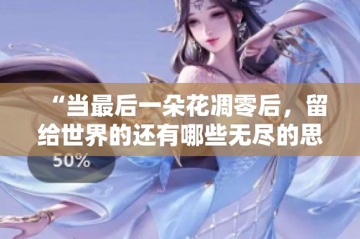 “当最后一朵花凋零后，留给世界的还有哪些无尽的思考与感悟”