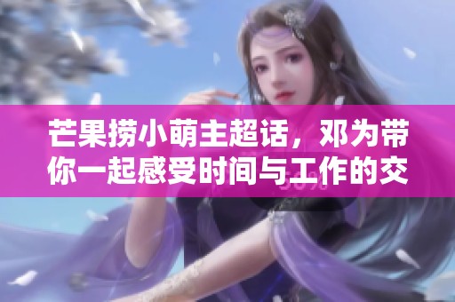芒果捞小萌主超话，邓为带你一起感受时间与工作的交织