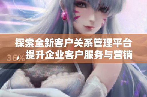 探索全新客户关系管理平台，提升企业客户服务与营销效率