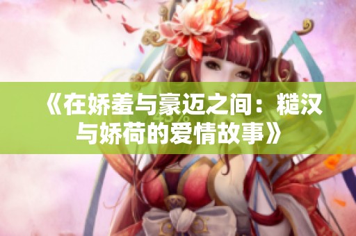 《在娇羞与豪迈之间：糙汉与娇荷的爱情故事》