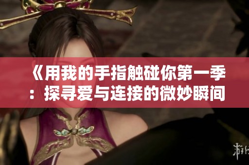 《用我的手指触碰你第一季：探寻爱与连接的微妙瞬间》