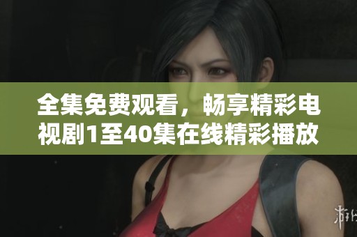 全集免费观看，畅享精彩电视剧1至40集在线精彩播放体验