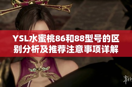 YSL水蜜桃86和88型号的区别分析及推荐注意事项详解