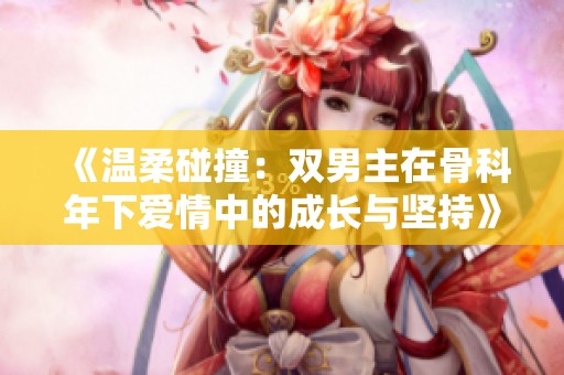 《温柔碰撞：双男主在骨科年下爱情中的成长与坚持》