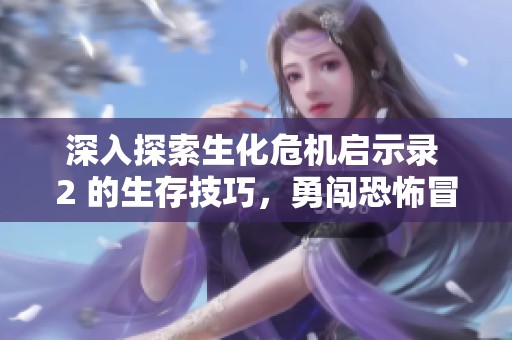 深入探索生化危机启示录 2 的生存技巧，勇闯恐怖冒险之旅