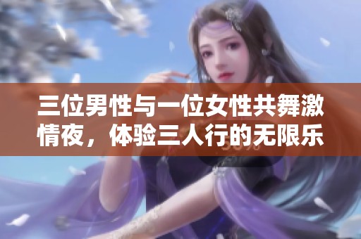 三位男性与一位女性共舞激情夜，体验三人行的无限乐趣