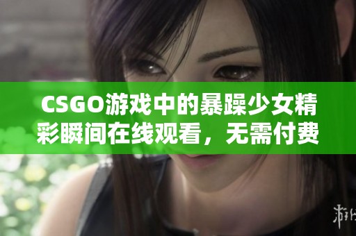 CSGO游戏中的暴躁少女精彩瞬间在线观看，无需付费畅享丰富内容