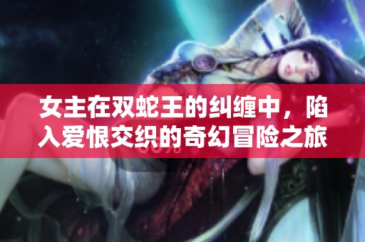 女主在双蛇王的纠缠中，陷入爱恨交织的奇幻冒险之旅