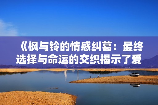《枫与铃的情感纠葛：最终选择与命运的交织揭示了爱的真正意义》