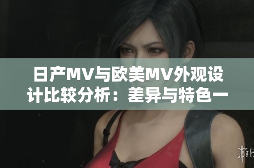 日产MV与欧美MV外观设计比较分析：差异与特色一览