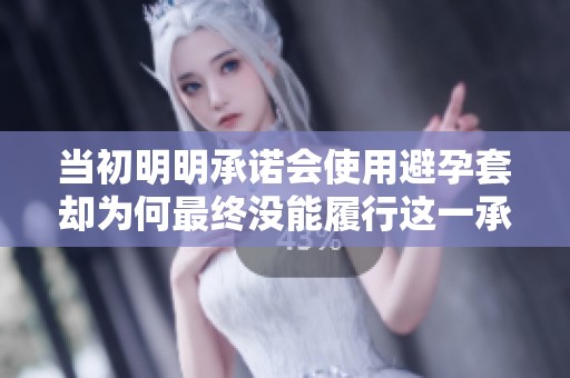 当初明明承诺会使用避孕套却为何最终没能履行这一承诺