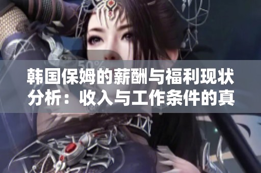 韩国保姆的薪酬与福利现状分析：收入与工作条件的真实面貌