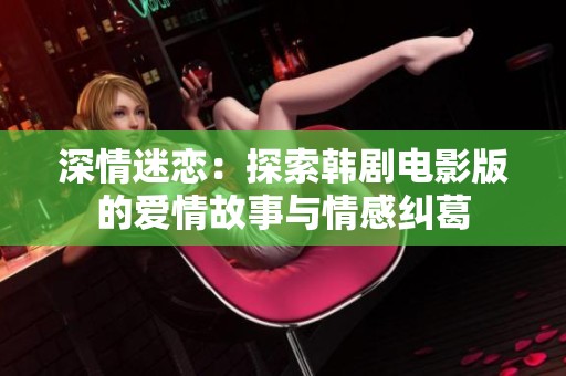 深情迷恋：探索韩剧电影版的爱情故事与情感纠葛