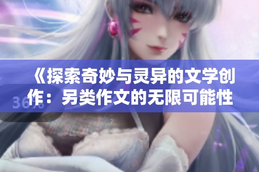 《探索奇妙与灵异的文学创作：另类作文的无限可能性》