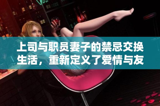 上司与职员妻子的禁忌交换生活，重新定义了爱情与友情的界限