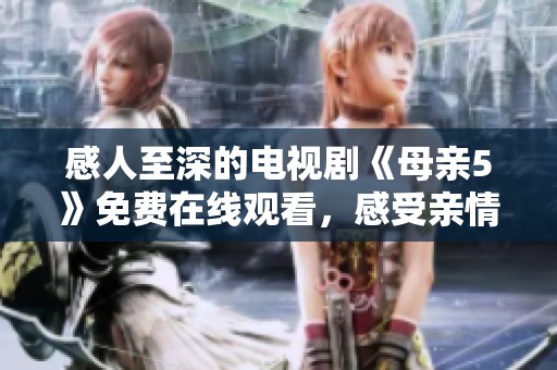 感人至深的电视剧《母亲5》免费在线观看，感受亲情的力量和温暖