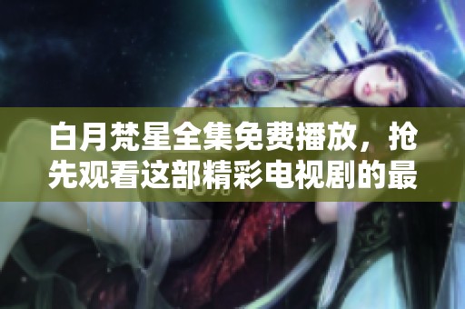白月梵星全集免费播放，抢先观看这部精彩电视剧的最佳时机！