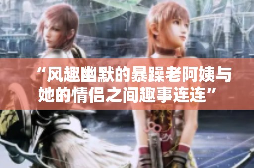 “风趣幽默的暴躁老阿姨与她的情侣之间趣事连连”