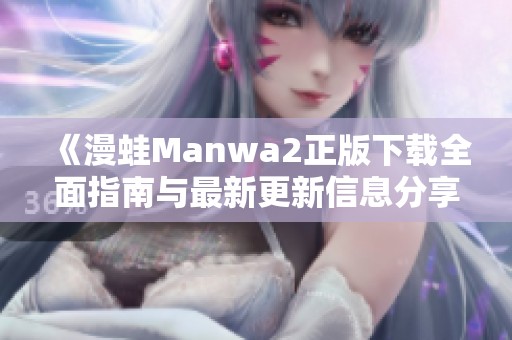 《漫蛙Manwa2正版下载全面指南与最新更新信息分享》