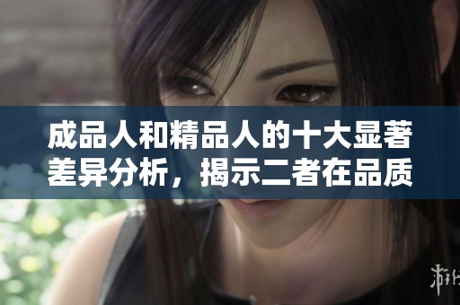成品人和精品人的十大显著差异分析，揭示二者在品质与价值观上的不同之处