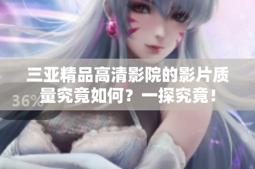 三亚精品高清影院的影片质量究竟如何？一探究竟！