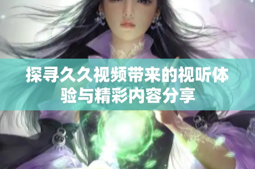 探寻久久视频带来的视听体验与精彩内容分享