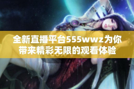 全新直播平台555wwz为你带来精彩无限的观看体验